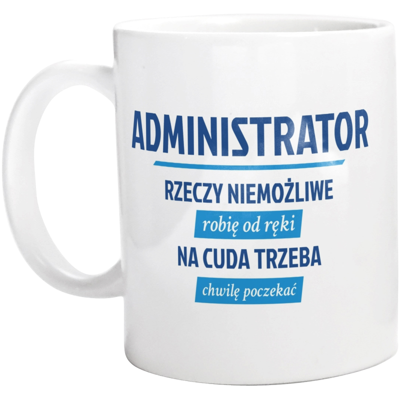 Administrator - Rzeczy Niemożliwe Robię Od Ręki - Na Cuda Trzeba Chwilę Poczekać - Kubek Biały