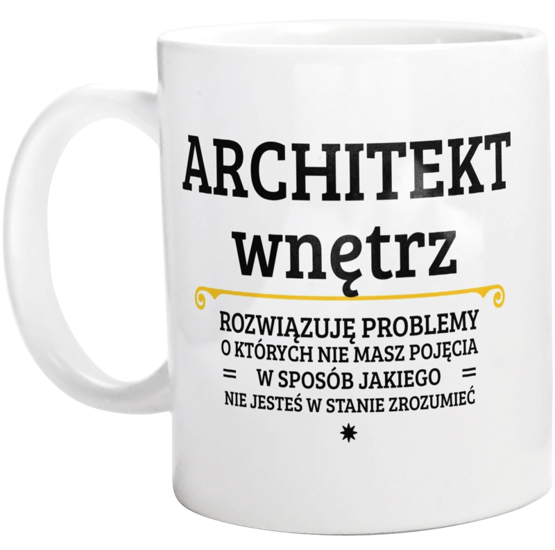 Architekt Wnętrz - Rozwiązuje Problemy O Których Nie Masz Pojęcia - Kubek Biały