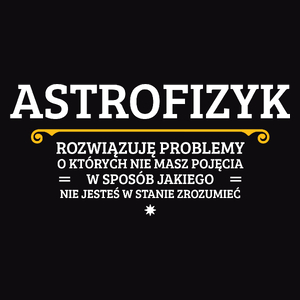 Astrofizyk - Rozwiązuje Problemy O Których Nie Masz Pojęcia - Męska Koszulka Czarna