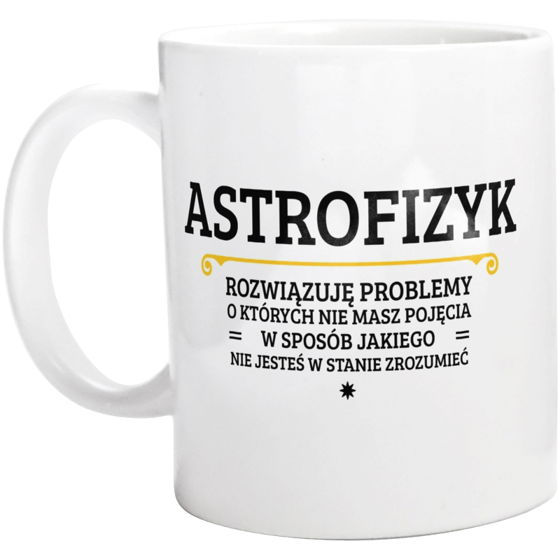 Astrofizyk - Rozwiązuje Problemy O Których Nie Masz Pojęcia - Kubek Biały