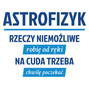 Astrofizyk - Rzeczy Niemożliwe Robię Od Ręki - Na Cuda Trzeba Chwilę Poczekać - Kubek Biały