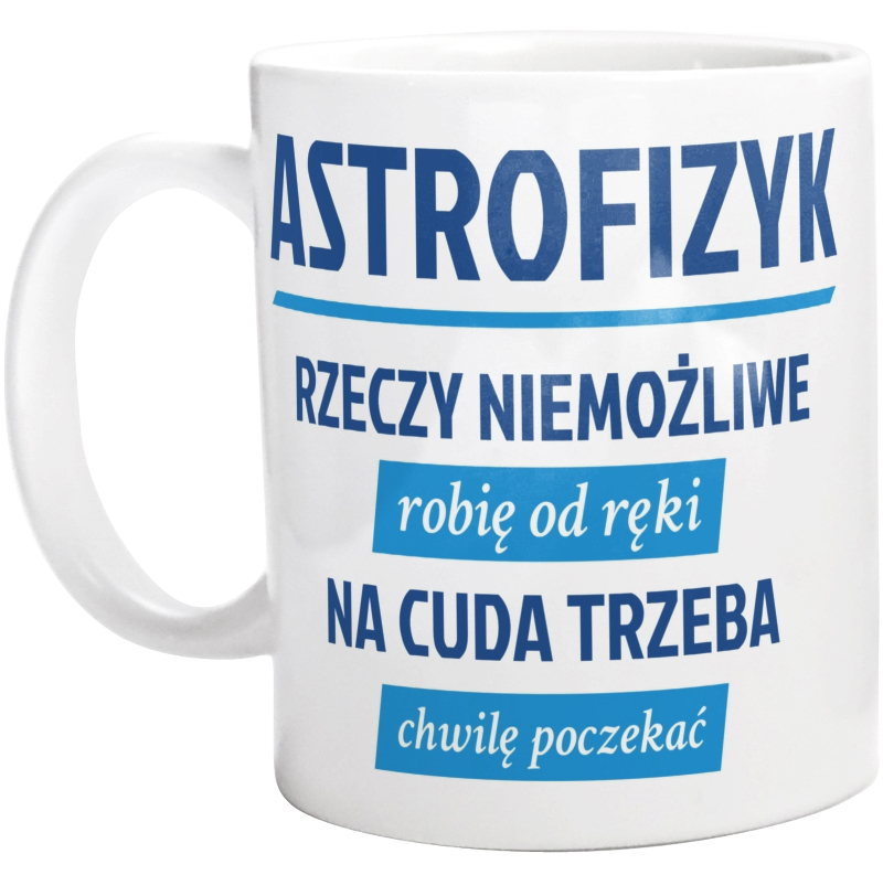 Astrofizyk - Rzeczy Niemożliwe Robię Od Ręki - Na Cuda Trzeba Chwilę Poczekać - Kubek Biały