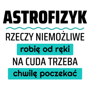 Astrofizyk - Rzeczy Niemożliwe Robię Od Ręki - Na Cuda Trzeba Chwilę Poczekać - Kubek Biały