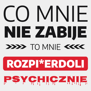 Co Mnie Nie Zabije To Mnie Rozpi*erdoli Psychicznie - Męska Koszulka Biała