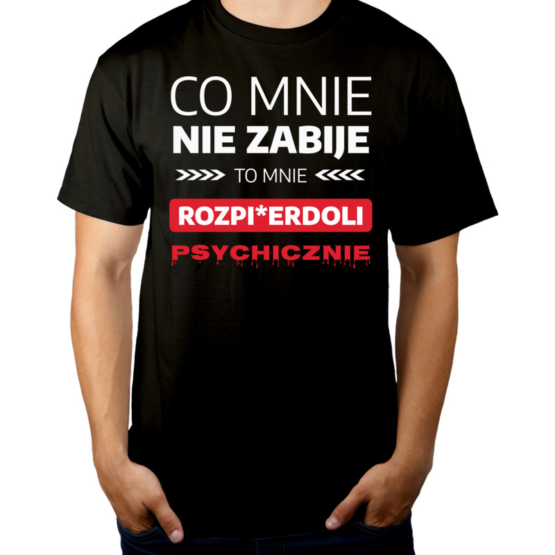 Co Mnie Nie Zabije To Mnie Rozpi*erdoli Psychicznie - Męska Koszulka Czarna