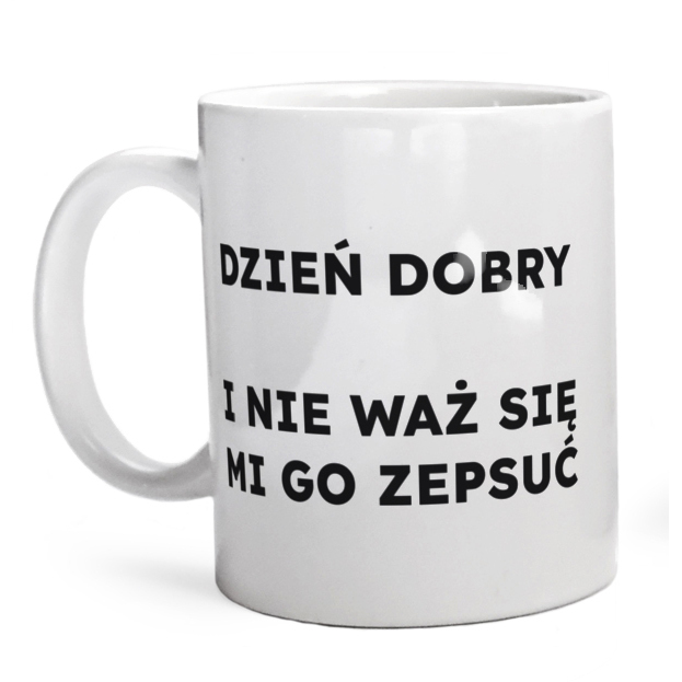 DZIEŃ DOBRY I NIE WAŻ SIĘ MI GO ZEPSUĆ  - Kubek Biały