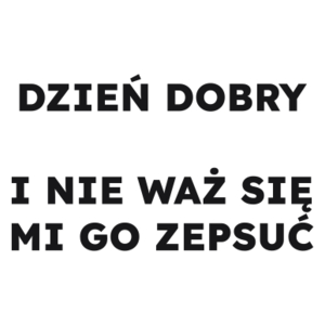 DZIEŃ DOBRY I NIE WAŻ SIĘ MI GO ZEPSUĆ  - Kubek Biały