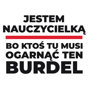 Jestem Nauczycielką - Bo Ktoś Tu Musi Ogarnąć Ten Burdel - Kubek Biały