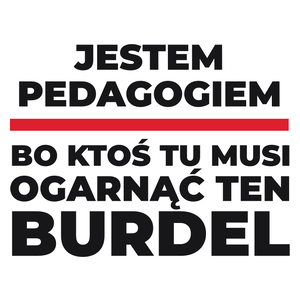 Jestem Pedagogiem - Bo Ktoś Tu Musi Ogarnąć Ten Burdel - Kubek Biały