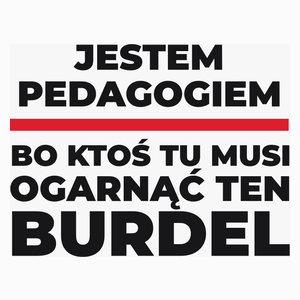 Jestem Pedagogiem - Bo Ktoś Tu Musi Ogarnąć Ten Burdel - Poduszka Biała