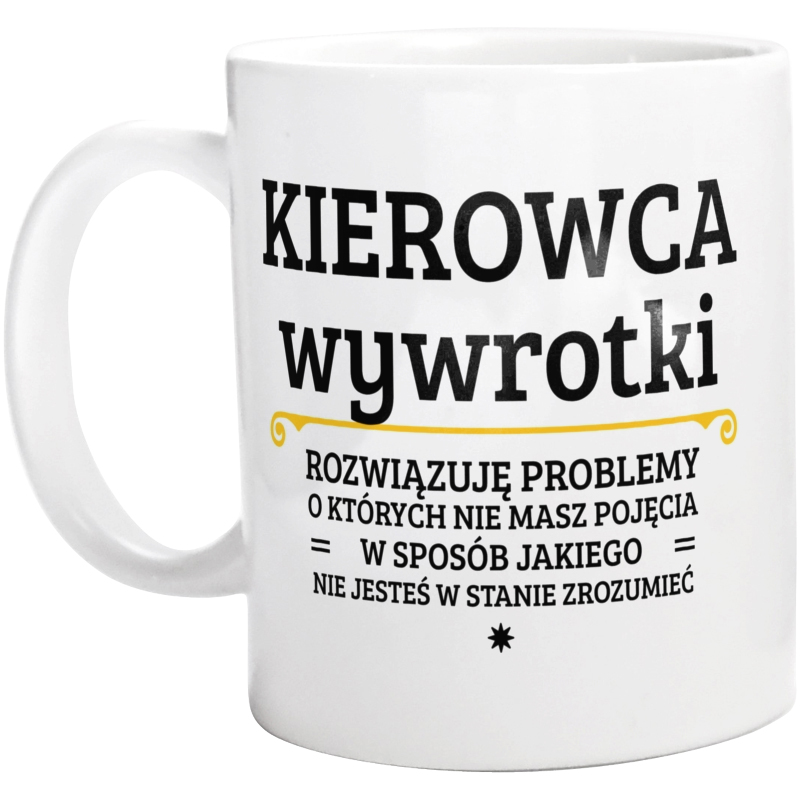 Kierowca Wywrotki - Rozwiązuje Problemy O Których Nie Masz Pojęcia - Kubek Biały