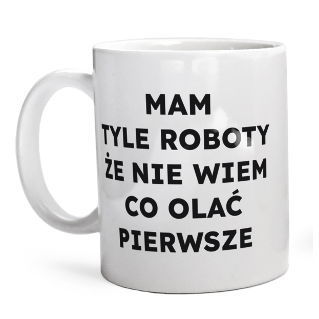 MAM TYLE ROBOTY ŻE NIE WIEM CO OLAĆ PIERWSZE  - Kubek Biały