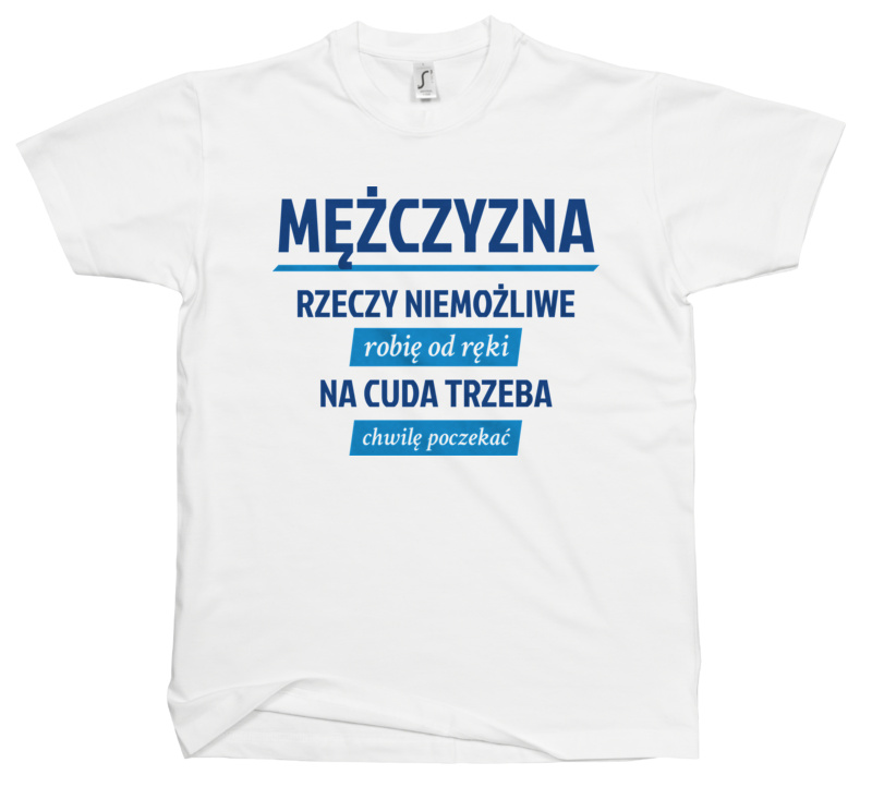 Mężczyzna - Rzeczy Niemożliwe Robię Od Ręki - Na Cuda Trzeba Chwilę Poczekać - Męska Koszulka Biała