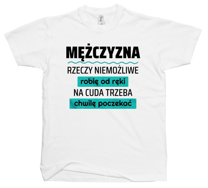 Mężczyzna - Rzeczy Niemożliwe Robię Od Ręki - Na Cuda Trzeba Chwilę Poczekać - Męska Koszulka Biała