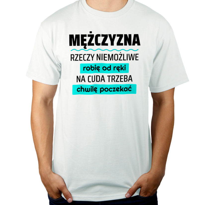 Mężczyzna - Rzeczy Niemożliwe Robię Od Ręki - Na Cuda Trzeba Chwilę Poczekać - Męska Koszulka Biała