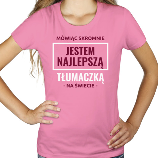Mówiąc Skromnie Jestem Najlepszą Tłumaczką Na Świecie - Damska Koszulka Różowa