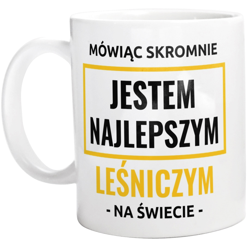 Mówiąc Skromnie Jestem Najlepszym Leśniczym Na Świecie - Kubek Biały