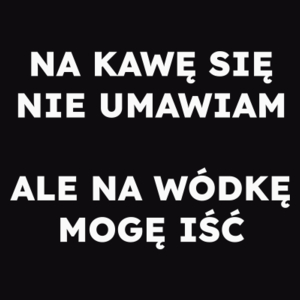 NA KAWĘ SIĘ NIE UMAWIAM ALE NA WÓDKĘ MOGĘ IŚĆ  - Męska Koszulka Czarna