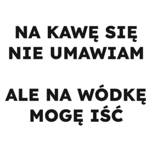 NA KAWĘ SIĘ NIE UMAWIAM ALE NA WÓDKĘ MOGĘ IŚĆ  - Kubek Biały