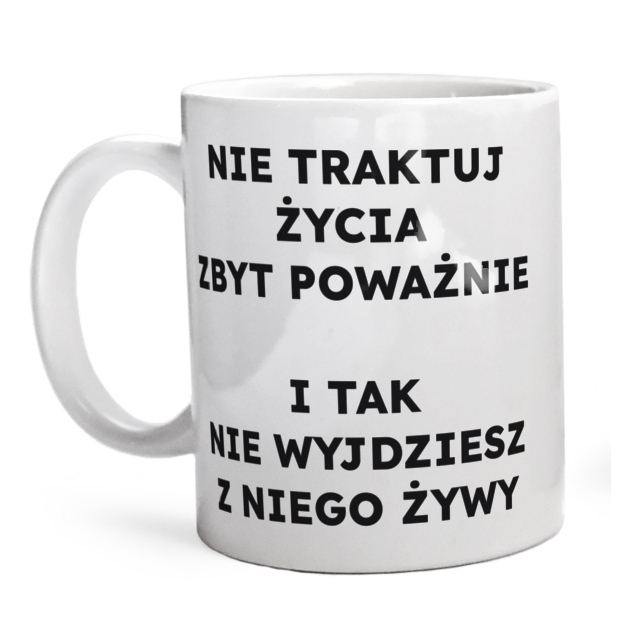 NIE TRAKTUJ ŻYCIA ZBYT POWAŻNIE I TAK NIE WYJDZIESZ Z NIEGO ŻYWY  - Kubek Biały