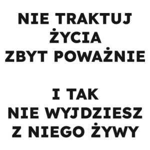 NIE TRAKTUJ ŻYCIA ZBYT POWAŻNIE I TAK NIE WYJDZIESZ Z NIEGO ŻYWY  - Kubek Biały