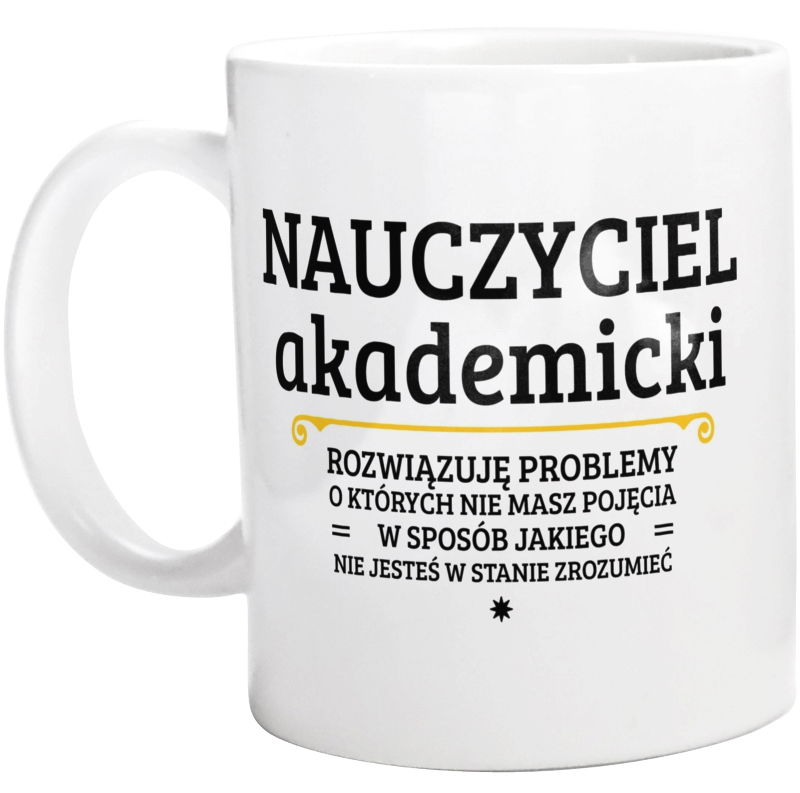 Nauczyciel Akademicki - Rozwiązuje Problemy O Których Nie Masz Pojęcia - Kubek Biały