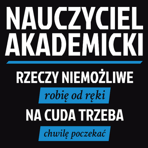 Nauczyciel Akademicki - Rzeczy Niemożliwe Robię Od Ręki - Na Cuda Trzeba Chwilę Poczekać - Męska Koszulka Czarna