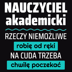 Nauczyciel Akademicki - Rzeczy Niemożliwe Robię Od Ręki - Na Cuda Trzeba Chwilę Poczekać - Męska Koszulka Czarna