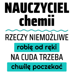 Nauczyciel Chemii - Rzeczy Niemożliwe Robię Od Ręki - Na Cuda Trzeba Chwilę Poczekać - Kubek Biały