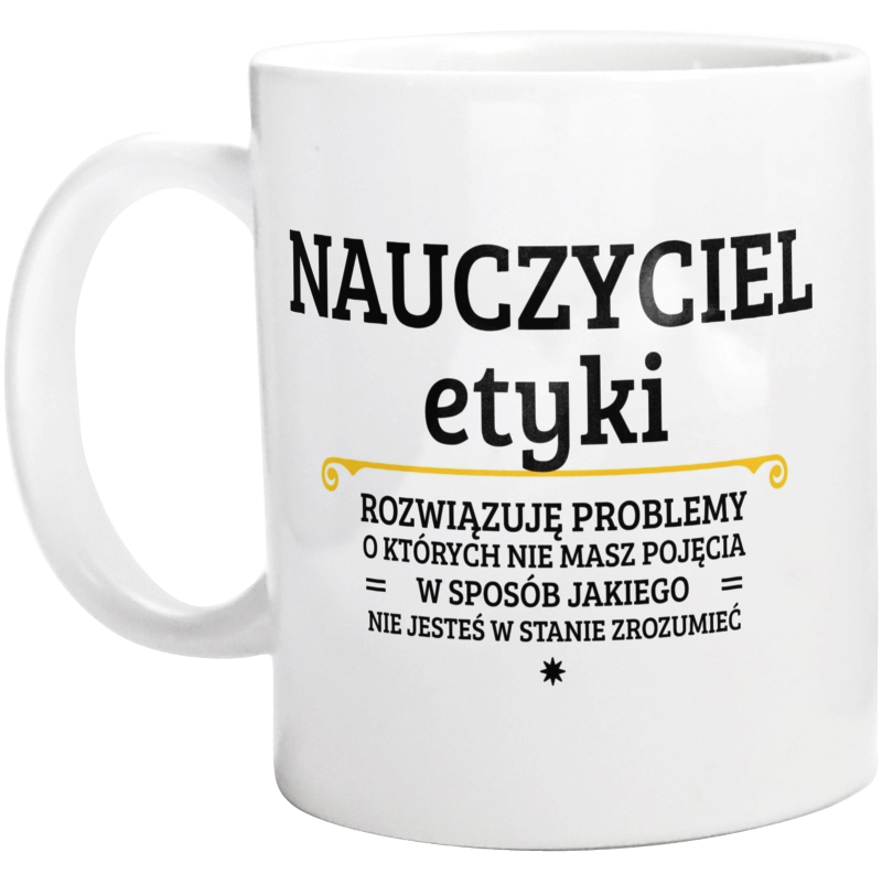 Nauczyciel Etyki - Rozwiązuje Problemy O Których Nie Masz Pojęcia - Kubek Biały