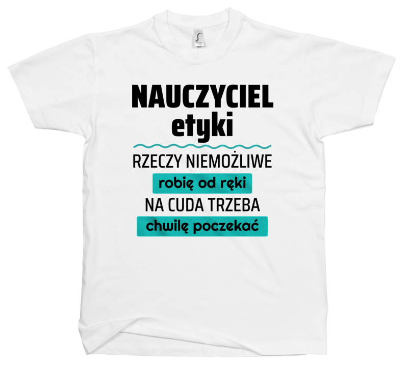 Nauczyciel Etyki - Rzeczy Niemożliwe Robię Od Ręki - Na Cuda Trzeba Chwilę Poczekać - Męska Koszulka Biała