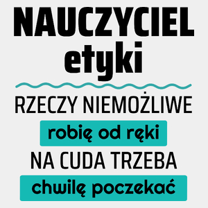 Nauczyciel Etyki - Rzeczy Niemożliwe Robię Od Ręki - Na Cuda Trzeba Chwilę Poczekać - Męska Koszulka Biała