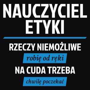 Nauczyciel Etyki - Rzeczy Niemożliwe Robię Od Ręki - Na Cuda Trzeba Chwilę Poczekać - Męska Koszulka Czarna