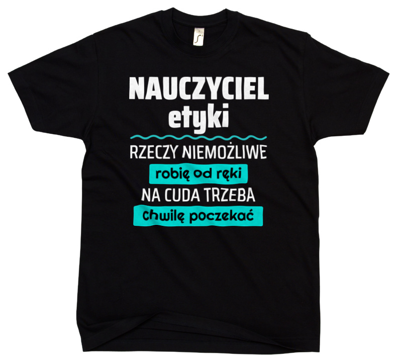 Nauczyciel Etyki - Rzeczy Niemożliwe Robię Od Ręki - Na Cuda Trzeba Chwilę Poczekać - Męska Koszulka Czarna