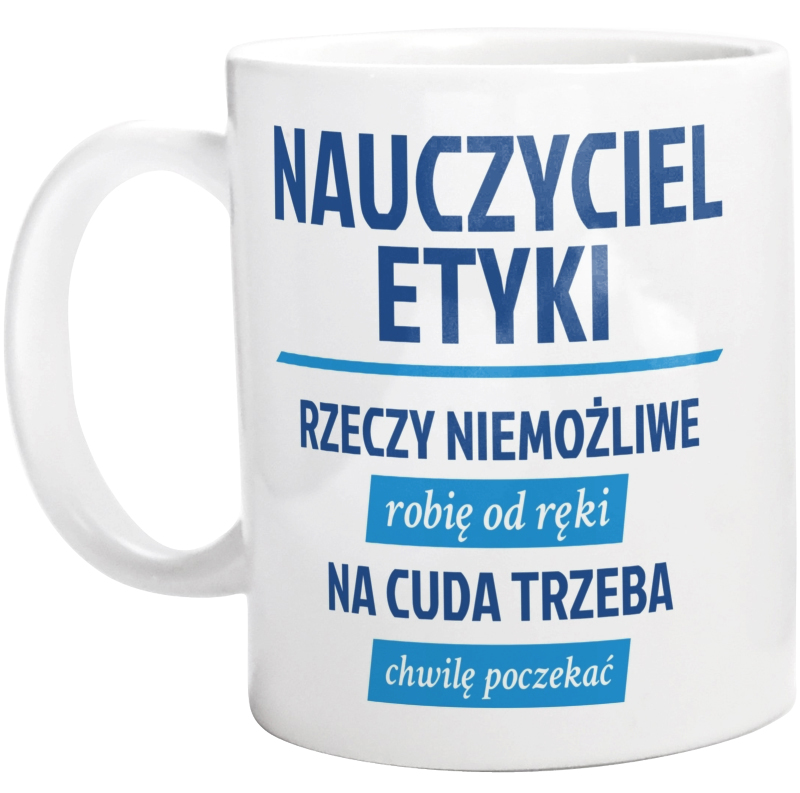 Nauczyciel Etyki - Rzeczy Niemożliwe Robię Od Ręki - Na Cuda Trzeba Chwilę Poczekać - Kubek Biały