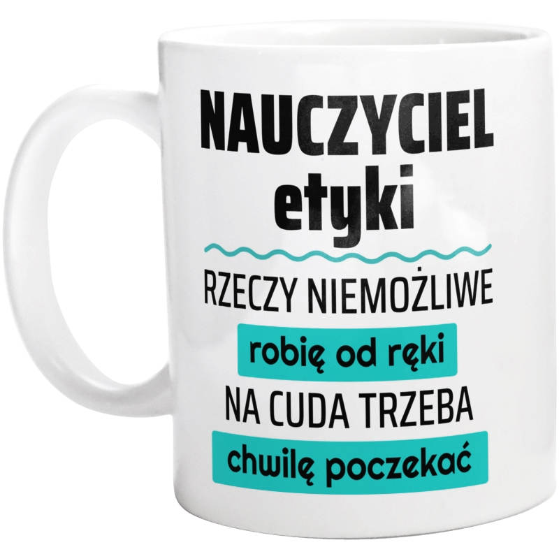 Nauczyciel Etyki - Rzeczy Niemożliwe Robię Od Ręki - Na Cuda Trzeba Chwilę Poczekać - Kubek Biały