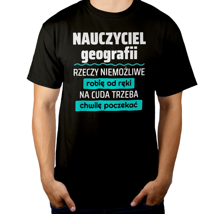 Nauczyciel Geografii - Rzeczy Niemożliwe Robię Od Ręki - Na Cuda Trzeba Chwilę Poczekać - Męska Koszulka Czarna