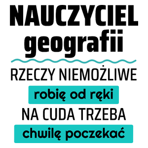 Nauczyciel Geografii - Rzeczy Niemożliwe Robię Od Ręki - Na Cuda Trzeba Chwilę Poczekać - Kubek Biały