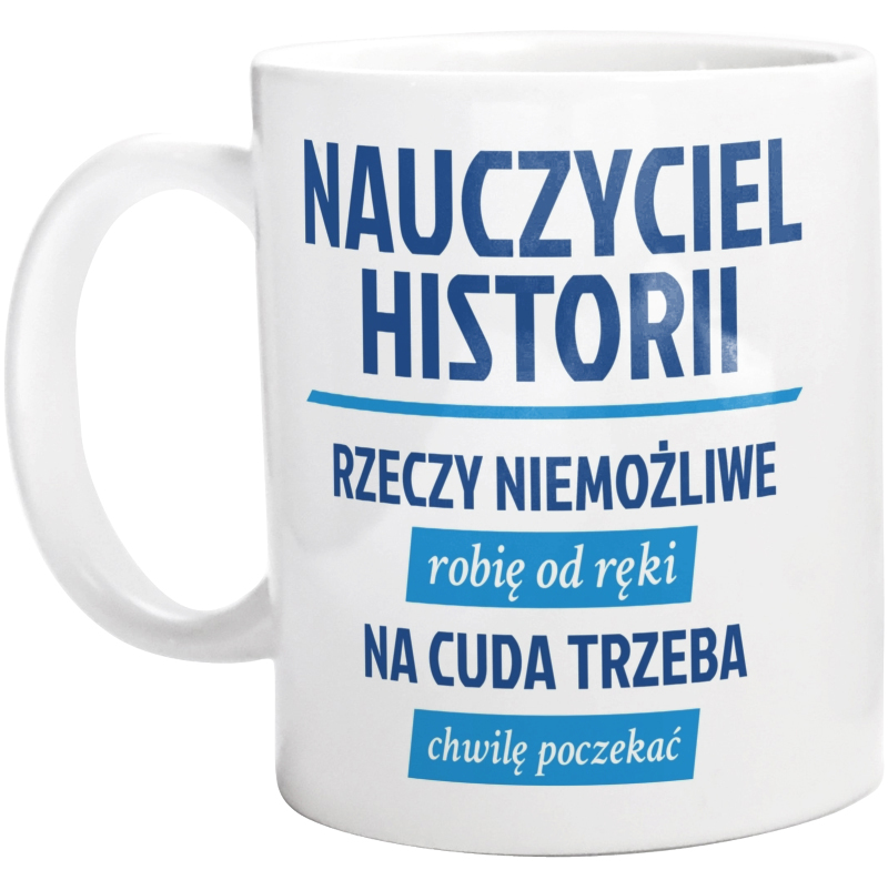 Nauczyciel Historii - Rzeczy Niemożliwe Robię Od Ręki - Na Cuda Trzeba Chwilę Poczekać - Kubek Biały