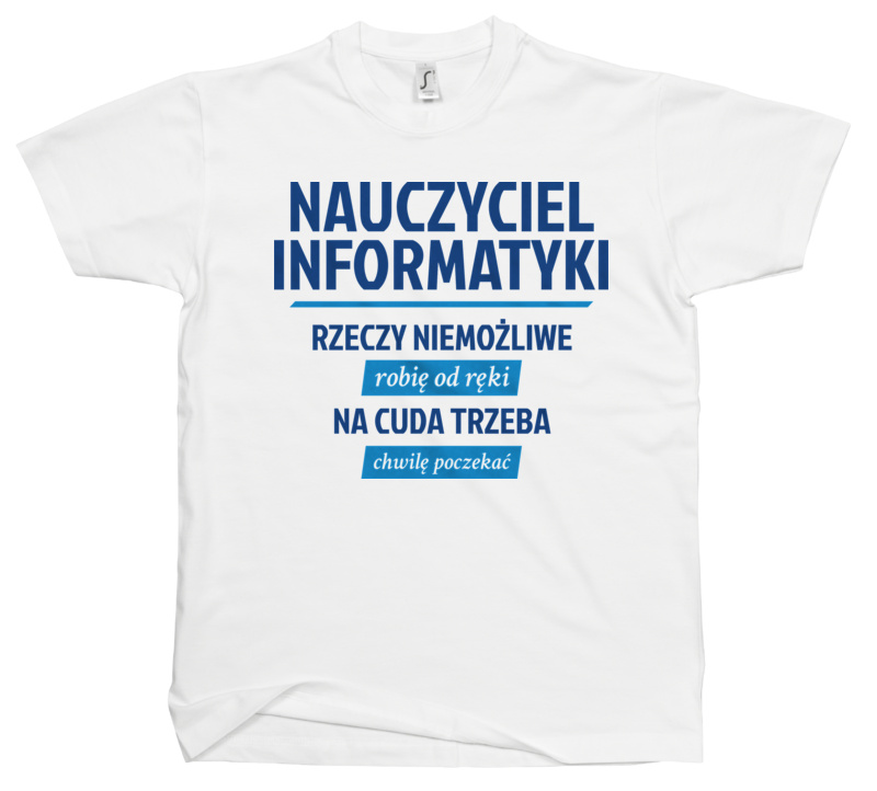 Nauczyciel Informatyki - Rzeczy Niemożliwe Robię Od Ręki - Na Cuda Trzeba Chwilę Poczekać - Męska Koszulka Biała