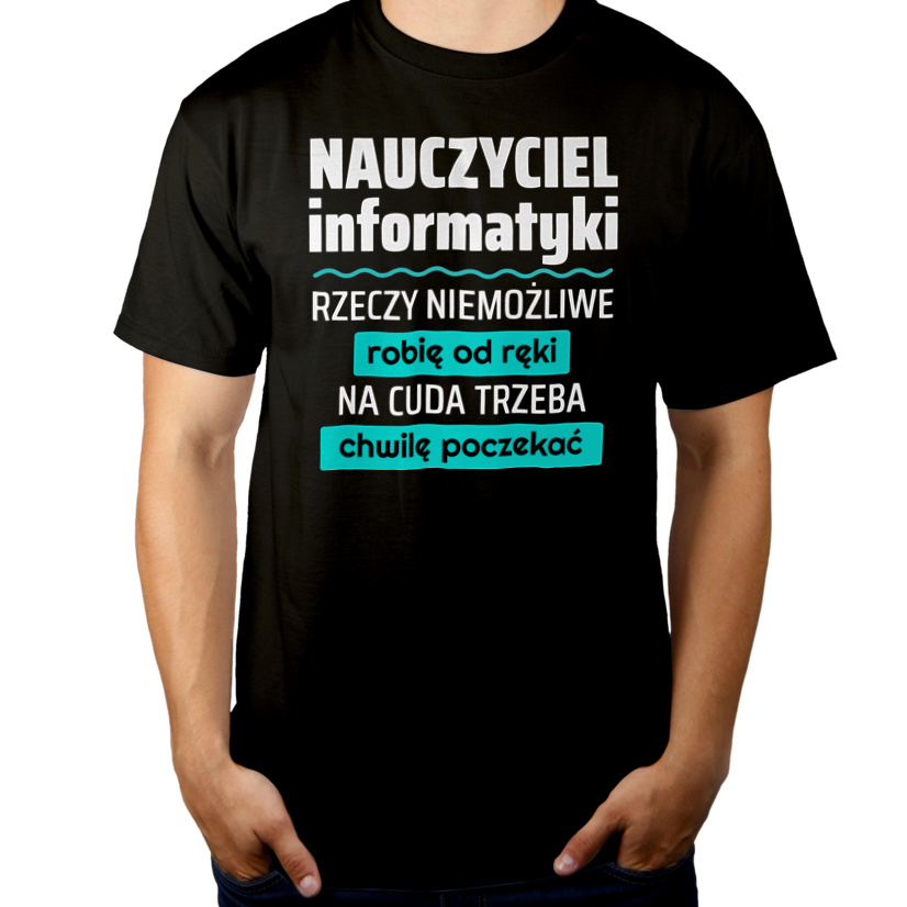 Nauczyciel Informatyki - Rzeczy Niemożliwe Robię Od Ręki - Na Cuda Trzeba Chwilę Poczekać - Męska Koszulka Czarna