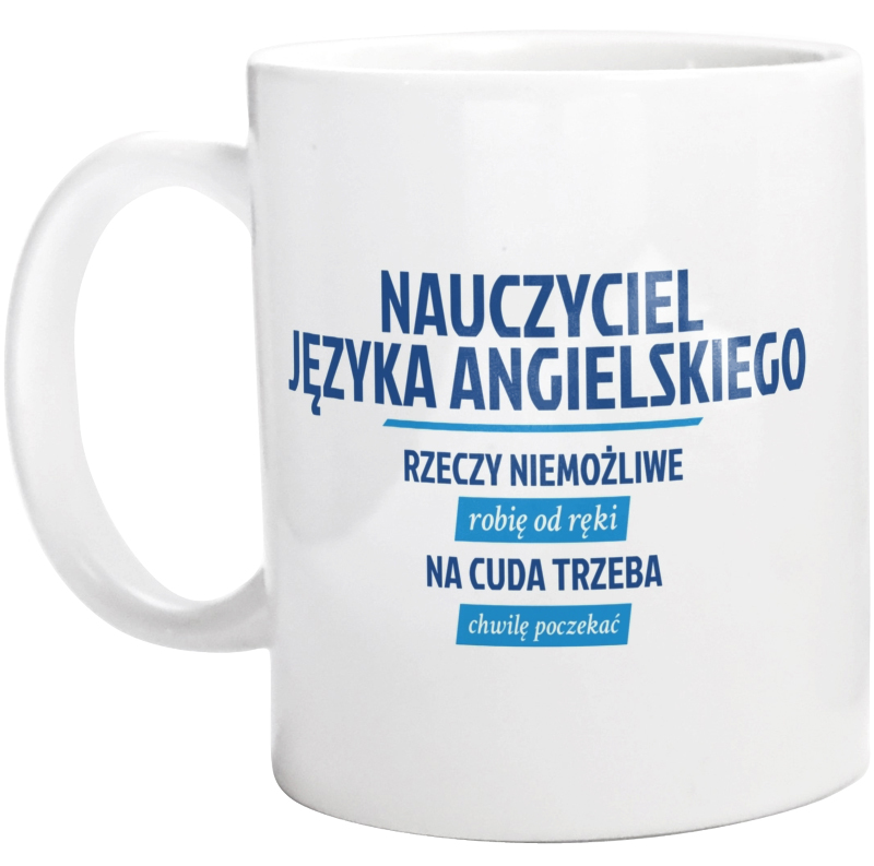 Nauczyciel Języka Angielskiego - Rzeczy Niemożliwe Robię Od Ręki - Na Cuda Trzeba Chwilę Poczekać - Kubek Biały