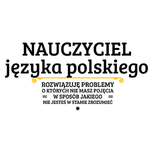 Nauczyciel Języka Polskiego - Rozwiązuje Problemy O Których Nie Masz Pojęcia - Kubek Biały