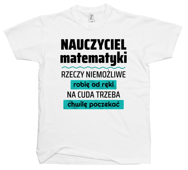 Nauczyciel Matematyki - Rzeczy Niemożliwe Robię Od Ręki - Na Cuda Trzeba Chwilę Poczekać - Męska Koszulka Biała