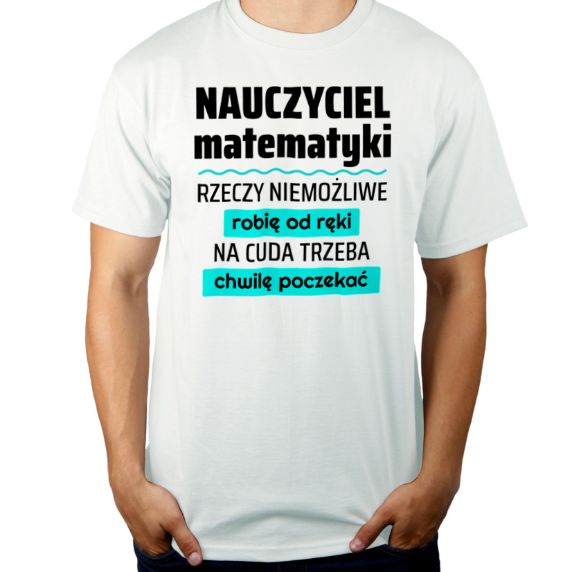 Nauczyciel Matematyki - Rzeczy Niemożliwe Robię Od Ręki - Na Cuda Trzeba Chwilę Poczekać - Męska Koszulka Biała