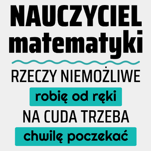 Nauczyciel Matematyki - Rzeczy Niemożliwe Robię Od Ręki - Na Cuda Trzeba Chwilę Poczekać - Męska Koszulka Biała