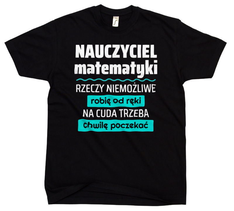 Nauczyciel Matematyki - Rzeczy Niemożliwe Robię Od Ręki - Na Cuda Trzeba Chwilę Poczekać - Męska Koszulka Czarna