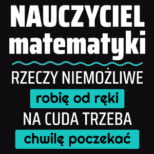 Nauczyciel Matematyki - Rzeczy Niemożliwe Robię Od Ręki - Na Cuda Trzeba Chwilę Poczekać - Męska Koszulka Czarna