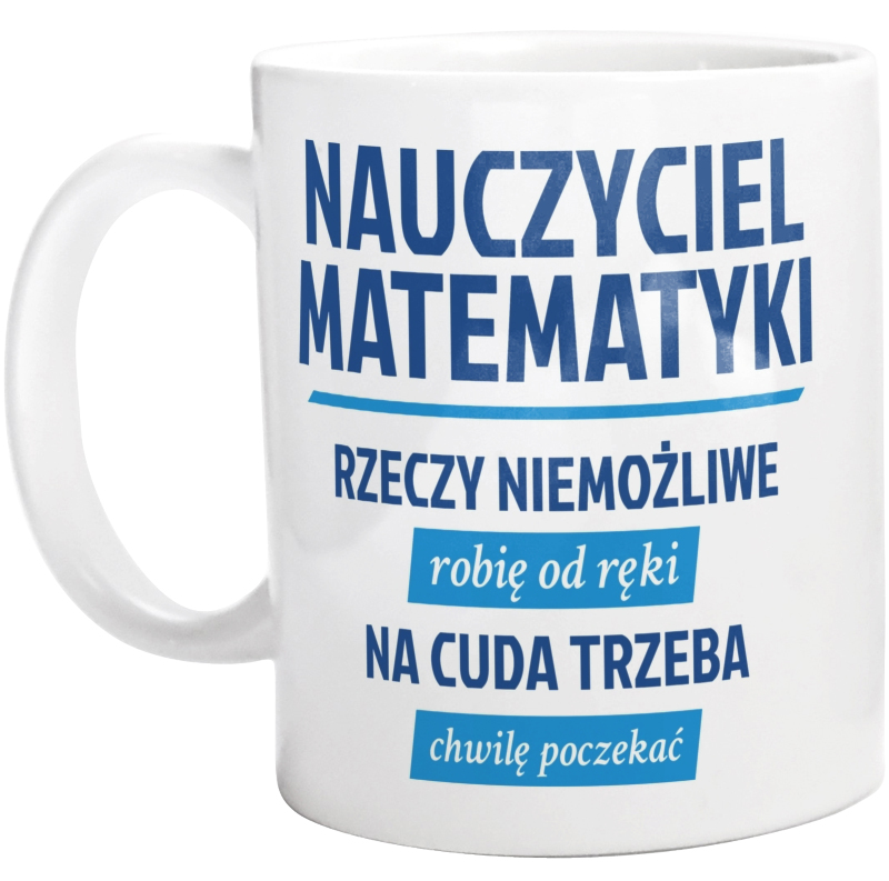 Nauczyciel Matematyki - Rzeczy Niemożliwe Robię Od Ręki - Na Cuda Trzeba Chwilę Poczekać - Kubek Biały