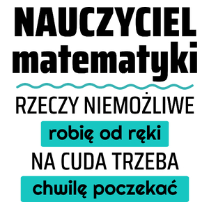 Nauczyciel Matematyki - Rzeczy Niemożliwe Robię Od Ręki - Na Cuda Trzeba Chwilę Poczekać - Kubek Biały